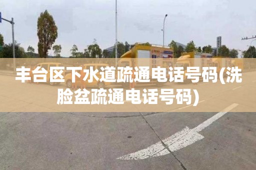 丰台区下水道疏通电话号码(洗脸盆疏通电话号码)