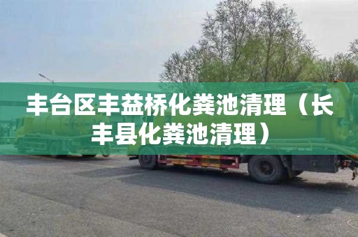 丰台区丰益桥化粪池清理（长丰县化粪池清理）