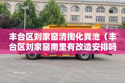 丰台区刘家窑清掏化粪池（丰台区刘家窑南里有改造安排吗）