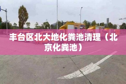 丰台区北大地化粪池清理（北京化粪池）