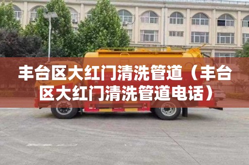 丰台区大红门清洗管道（丰台区大红门清洗管道电话）