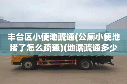 丰台区小便池疏通(公厕小便池堵了怎么疏通)(地漏疏通多少钱一次)