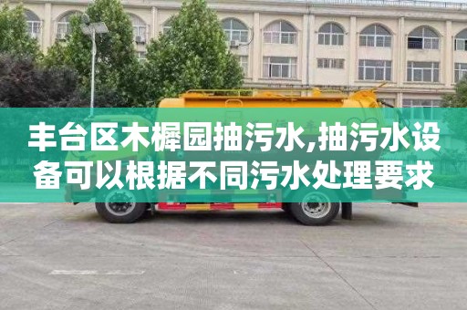 丰台区木樨园抽污水,抽污水设备可以根据不同污水处理要求进行调整。