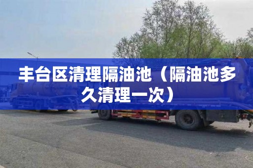 丰台区清理隔油池（隔油池多久清理一次）