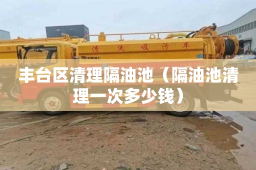 丰台区清理隔油池（隔油池清理一次多少钱）