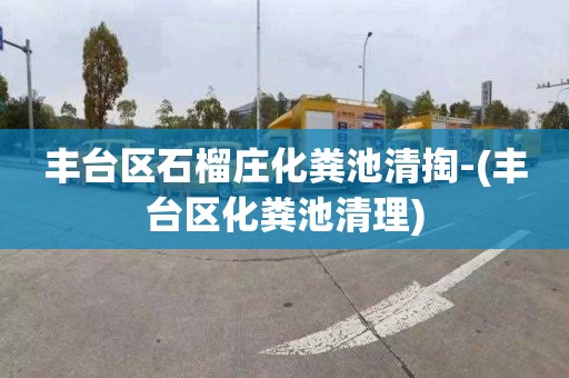 丰台区石榴庄化粪池清掏-(丰台区化粪池清理)