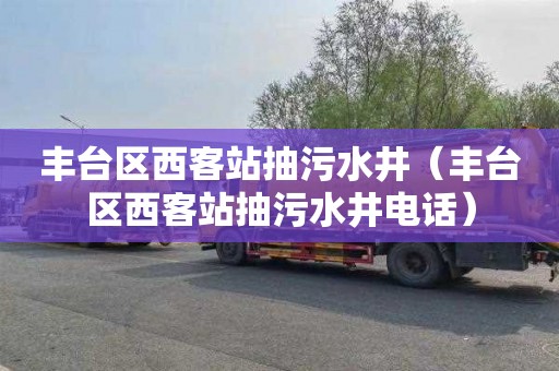 丰台区西客站抽污水井（丰台区西客站抽污水井电话）
