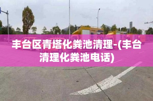 丰台区青塔化粪池清理-(丰台清理化粪池电话)