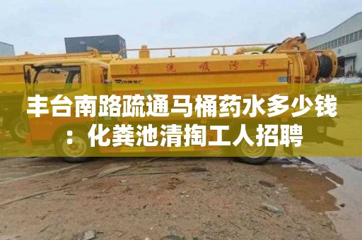丰台南路疏通马桶药水多少钱：化粪池清掏工人招聘