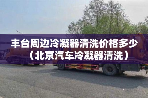 丰台周边冷凝器清洗价格多少（北京汽车冷凝器清洗）
