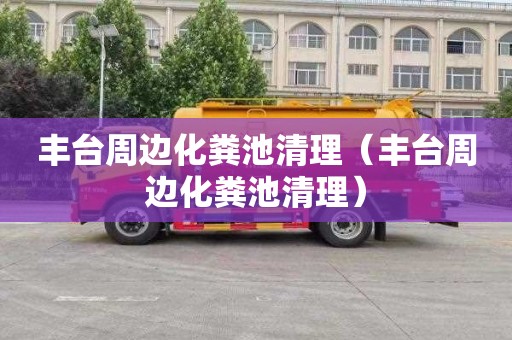 丰台周边化粪池清理（丰台周边化粪池清理）