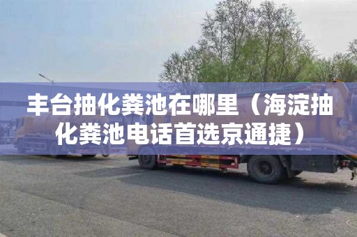 丰台抽化粪池在哪里（海淀抽化粪池电话首选京通捷）