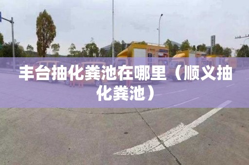丰台抽化粪池在哪里（顺义抽化粪池）