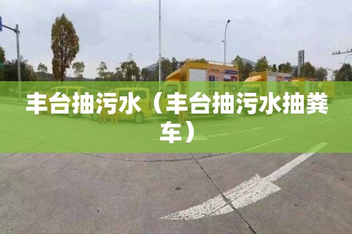 丰台抽污水（丰台抽污水抽粪车）