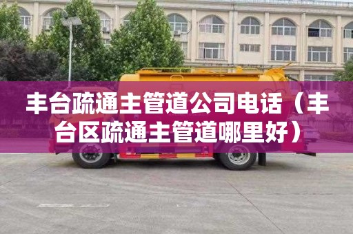 丰台疏通主管道公司电话（丰台区疏通主管道哪里好）