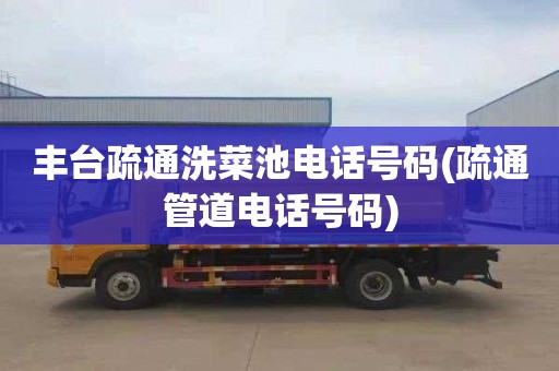 丰台疏通洗菜池电话号码(疏通管道电话号码)