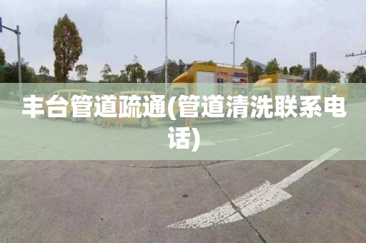 丰台管道疏通(管道清洗联系电话)