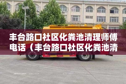 丰台路口社区化粪池清理师傅电话（丰台路口社区化粪池清理师傅电话号码）