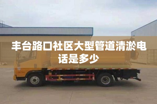 丰台路口社区大型管道清淤电话是多少