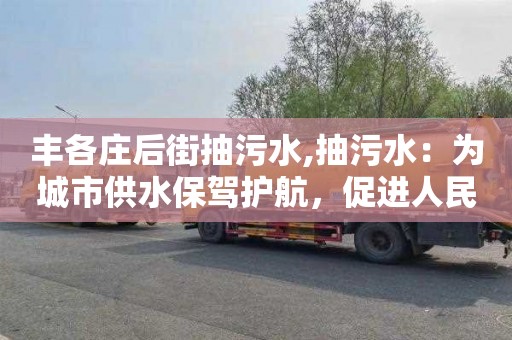 丰各庄后街抽污水,抽污水：为城市供水保驾护航，促进人民幸福生活