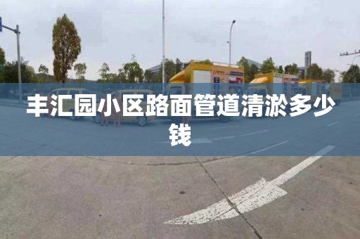 丰汇园小区路面管道清淤多少钱