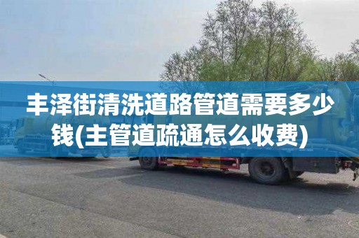丰泽街清洗道路管道需要多少钱(主管道疏通怎么收费)