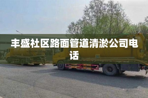 丰盛社区路面管道清淤公司电话