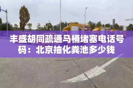 丰盛胡同疏通马桶堵塞电话号码：北京抽化粪池多少钱