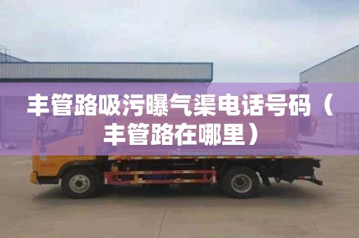 丰管路吸污曝气渠电话号码（丰管路在哪里）