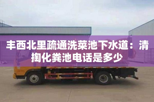 丰西北里疏通洗菜池下水道：清掏化粪池电话是多少