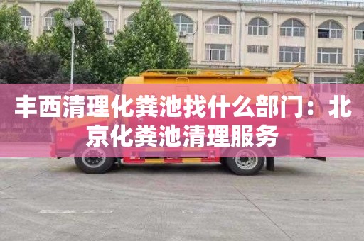 丰西清理化粪池找什么部门：北京化粪池清理服务