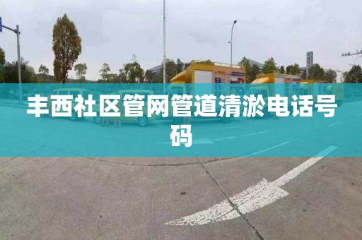 丰西社区管网管道清淤电话号码