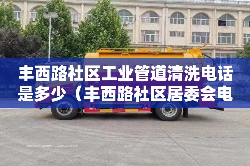 丰西路社区工业管道清洗电话是多少（丰西路社区居委会电话）