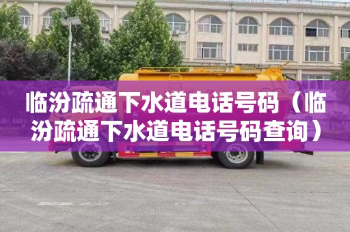 临汾疏通下水道电话号码（临汾疏通下水道电话号码查询）