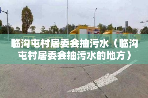 临沟屯村居委会抽污水（临沟屯村居委会抽污水的地方）