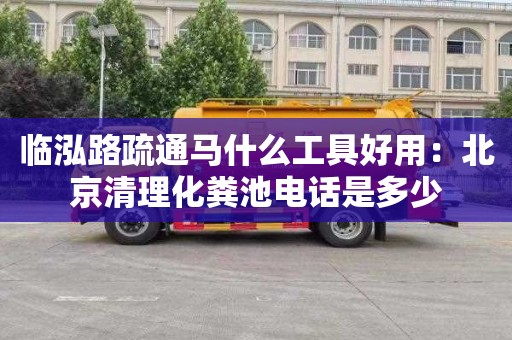 临泓路疏通马什么工具好用：北京清理化粪池电话是多少