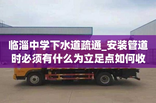 临淄中学下水道疏通_安装管道时必须有什么为立足点如何收费