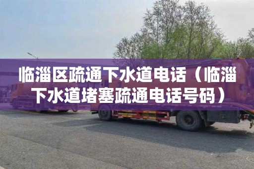 临淄区疏通下水道电话（临淄下水道堵塞疏通电话号码）