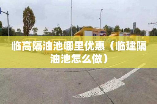 临高隔油池哪里优惠（临建隔油池怎么做）