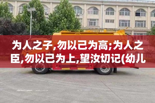 为人之子,勿以己为高;为人之臣,勿以己为上,望汝切记(幼儿园期末汇报家长建议)