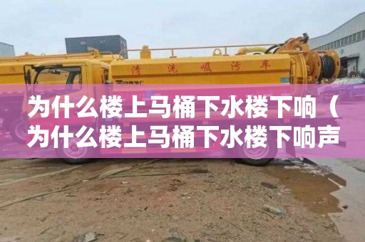 为什么楼上马桶下水楼下响（为什么楼上马桶下水楼下响声大）