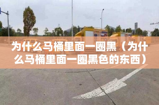 为什么马桶里面一圈黑（为什么马桶里面一圈黑色的东西）