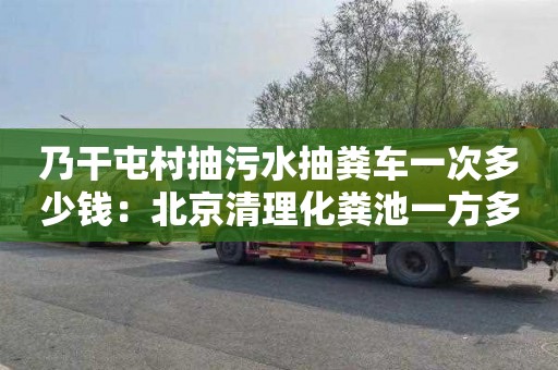 乃干屯村抽污水抽粪车一次多少钱：北京清理化粪池一方多少钱