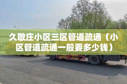 久敬庄小区三区管道疏通（小区管道疏通一般要多少钱）