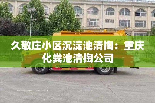 久敬庄小区沉淀池清掏：重庆化粪池清掏公司