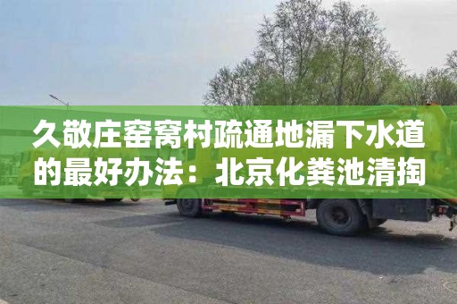久敬庄窑窝村疏通地漏下水道的最好办法：北京化粪池清掏价格表