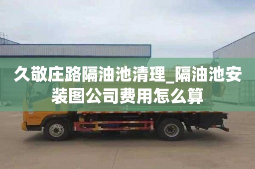久敬庄路隔油池清理_隔油池安装图公司费用怎么算