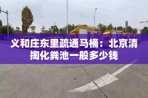 义和庄东里疏通马桶：北京清掏化粪池一般多少钱