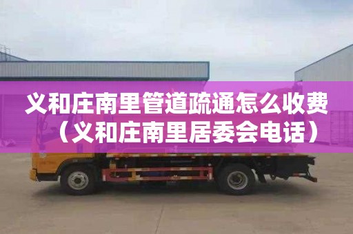 义和庄南里管道疏通怎么收费（义和庄南里居委会电话）