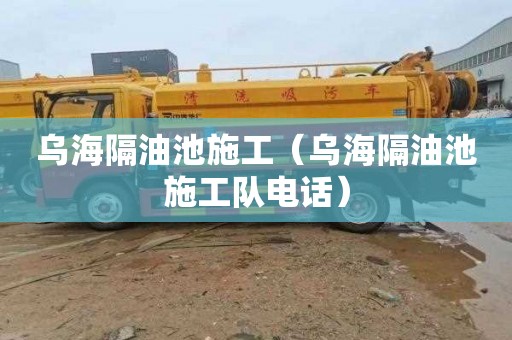 乌海隔油池施工（乌海隔油池施工队电话）